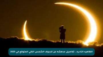 الظاهرة النادرة.. تفاصيل مدهشة عن كسوف الشمس الكلي المتوقع في 2025